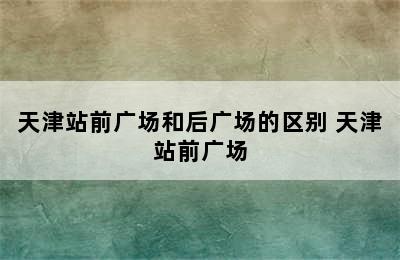 天津站前广场和后广场的区别 天津站前广场